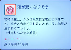 頭が変になりそう／精神衛生上、シムは頻繁に家を出るべきです。社会とうまく交わることで、良い結果が生まれるでしょう。（外出しなかった結果）ムード-15／残り時間：1時間