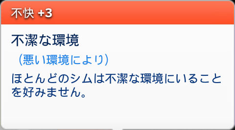 不快＋3／不潔な環境（悪い環境により）ほとんどのシムは不潔な環境にいることを好みません。