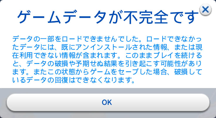 ダイアログ「ゲームデータが不完全です」データの一部をロードできませんでした。ロードできなかったデータには、既にアンインストールされた情報、または現在利用できない情報が含まれます。このままプレイを続けると、データの破損や予期せぬ結果を引き起こす可能性があります。またこの状態からゲームをセーブした場合、破損しているデータの回復はできなくなります。